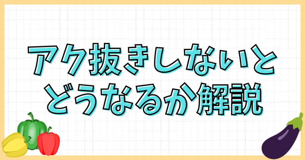 ごぼうのアク抜きしないとどうなるの？